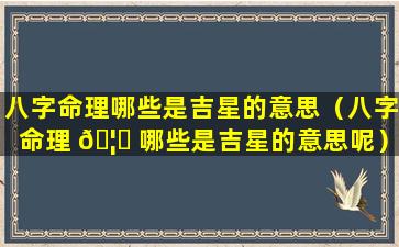 八字命理哪些是吉星的意思（八字命理 🦊 哪些是吉星的意思呢）